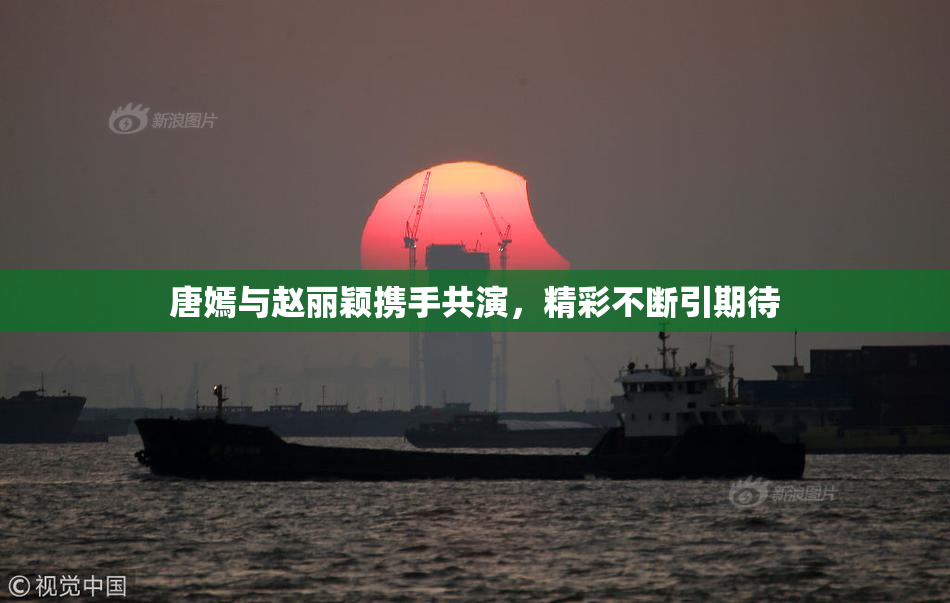 唐嫣与赵丽颖携手共演，精彩不断引期待