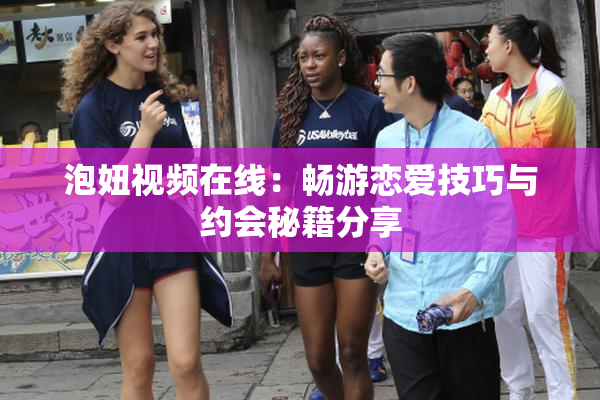 泡妞视频在线：畅游恋爱技巧与约会秘籍分享