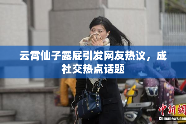 云霄仙子露屁引发网友热议，成社交热点话题