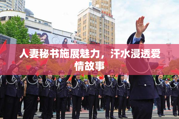 人妻秘书施展魅力，汗水浸透爱情故事