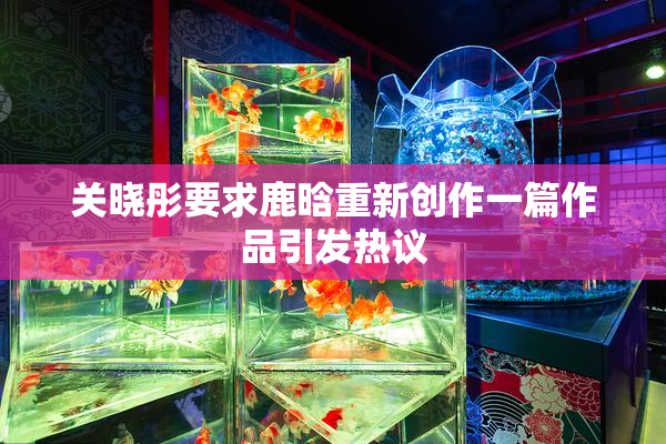 关晓彤要求鹿晗重新创作一篇作品引发热议