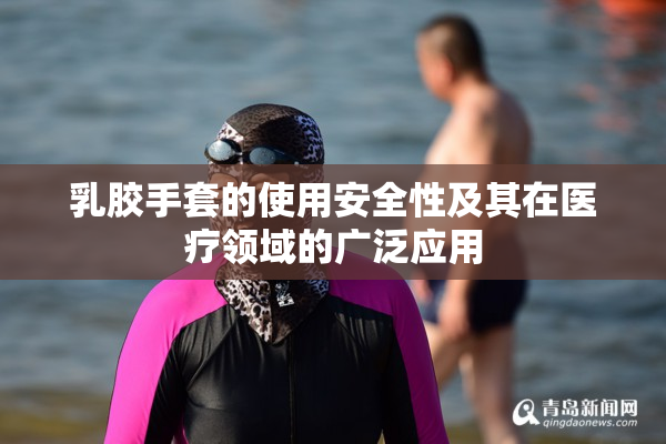 乳胶手套的使用安全性及其在医疗领域的广泛应用