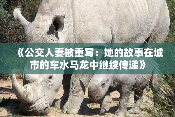 《公交人妻被重写：她的故事在城市的车水马龙中继续传递》