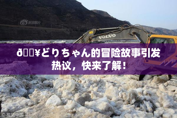 🔥どりちゃん的冒险故事引发热议，快来了解！