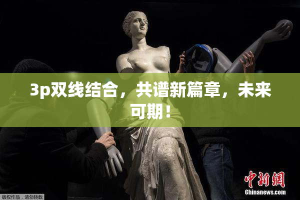 3p双线结合，共谱新篇章，未来可期！