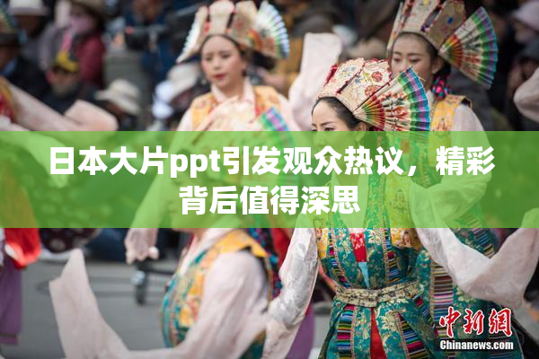 日本大片ppt引发观众热议，精彩背后值得深思