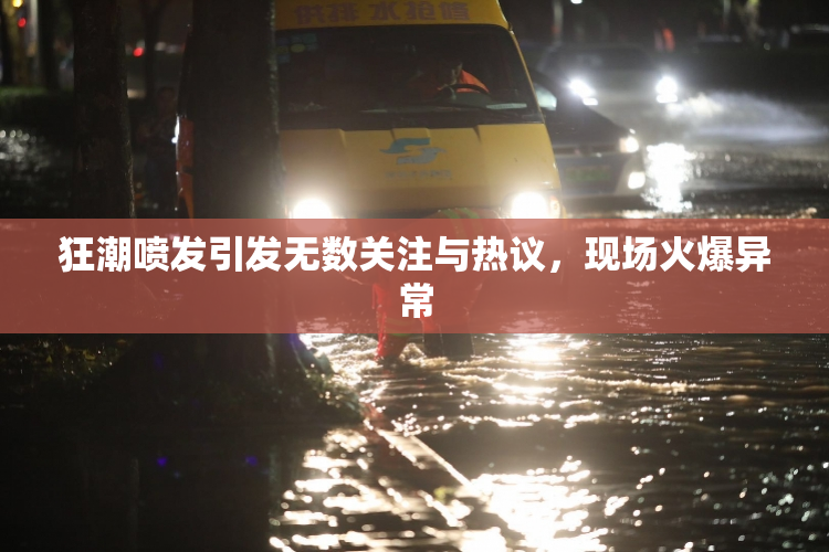 狂潮喷发引发无数关注与热议，现场火爆异常