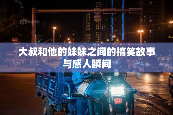 大叔和他的妹妹之间的搞笑故事与感人瞬间