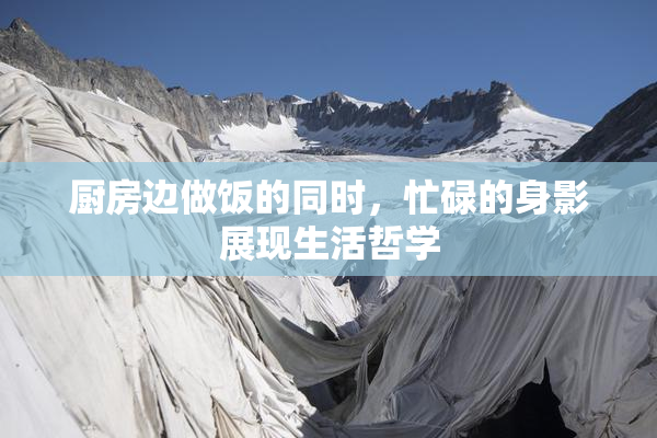 厨房边做饭的同时，忙碌的身影展现生活哲学