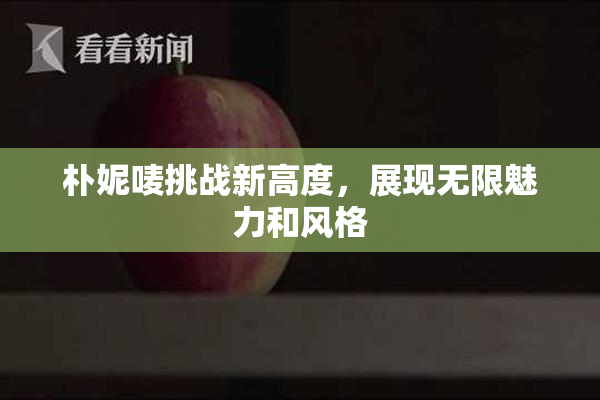 朴妮唛挑战新高度，展现无限魅力和风格