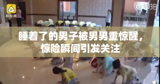 睡着了的男子被男男重惊醒，惊险瞬间引发关注