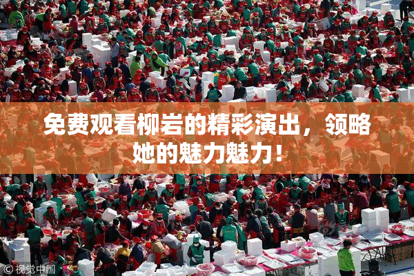 免费观看柳岩的精彩演出，领略她的魅力魅力！