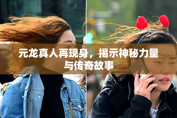 元龙真人再现身，揭示神秘力量与传奇故事