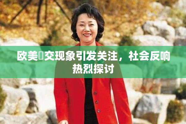 欧美嘼交现象引发关注，社会反响热烈探讨
