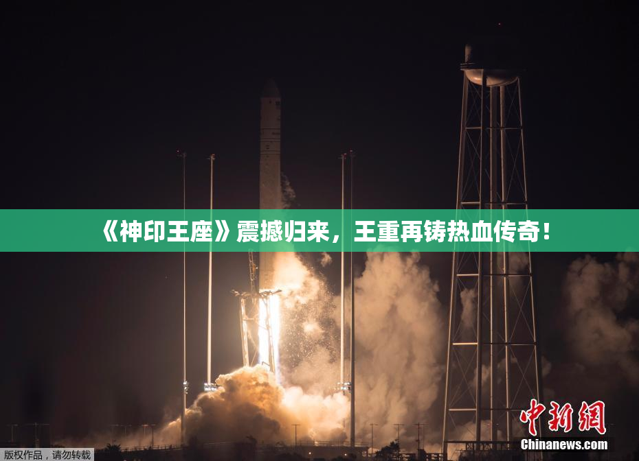 《神印王座》震撼归来，王重再铸热血传奇！