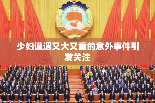 少妇遭遇又大又重的意外事件引发关注