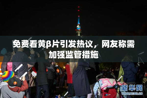 免费看黄β片引发热议，网友称需加强监管措施