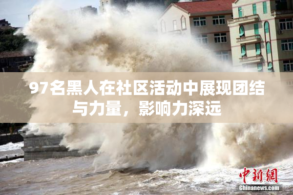 97名黑人在社区活动中展现团结与力量，影响力深远