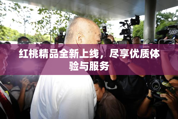 红桃精品全新上线，尽享优质体验与服务