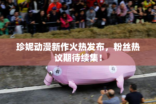 珍妮动漫新作火热发布，粉丝热议期待续集！
