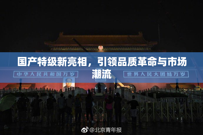 国产特级新亮相，引领品质革命与市场潮流