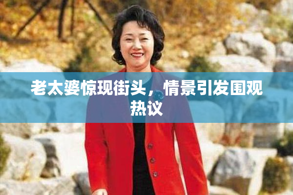 老太婆惊现街头，情景引发围观热议