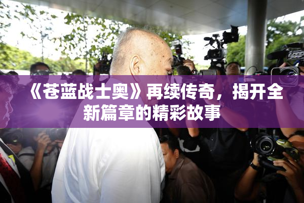 《苍蓝战士奥》再续传奇，揭开全新篇章的精彩故事
