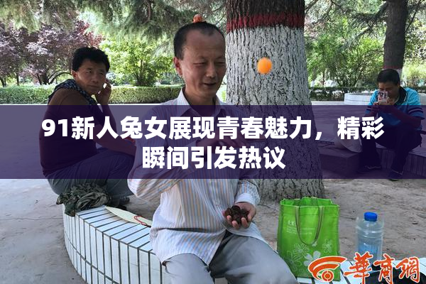 91新人兔女展现青春魅力，精彩瞬间引发热议