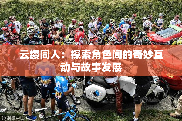 云缨同人：探索角色间的奇妙互动与故事发展