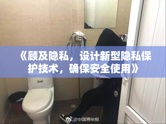 《顾及隐私，设计新型隐私保护技术，确保安全使用》