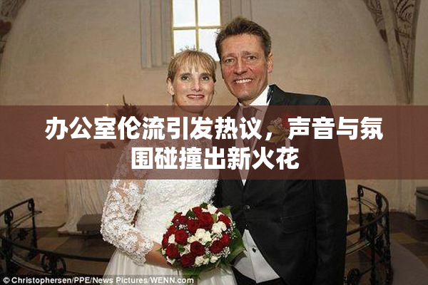 办公室伦流引发热议，声音与氛围碰撞出新火花