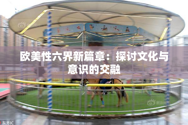 欧美性六界新篇章：探讨文化与意识的交融