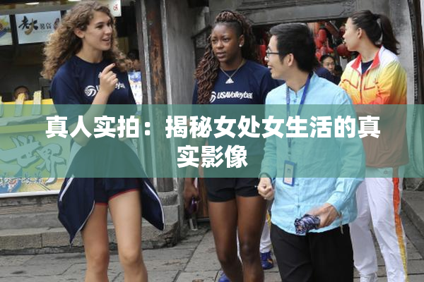 真人实拍：揭秘女处女生活的真实影像
