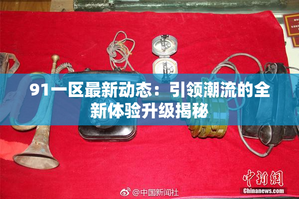91一区最新动态：引领潮流的全新体验升级揭秘