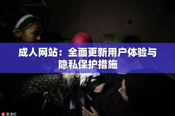 成人网站：全面更新用户体验与隐私保护措施