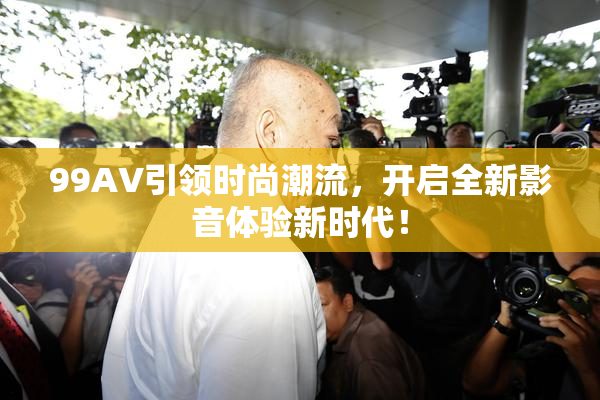 99AV引领时尚潮流，开启全新影音体验新时代！