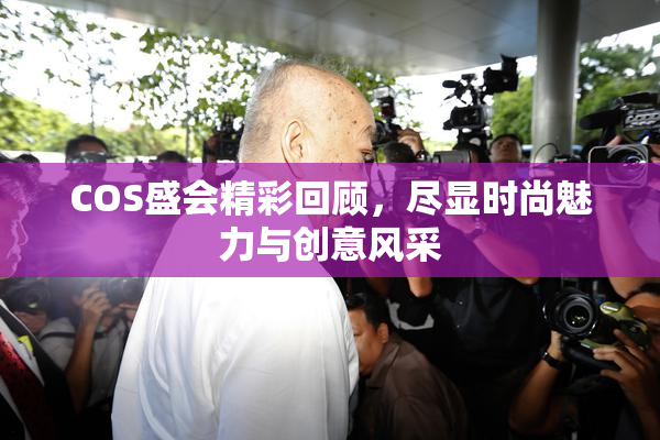 COS盛会精彩回顾，尽显时尚魅力与创意风采