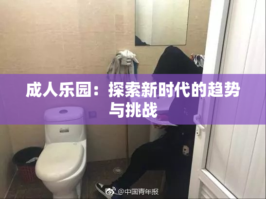 成人乐园：探索新时代的趋势与挑战