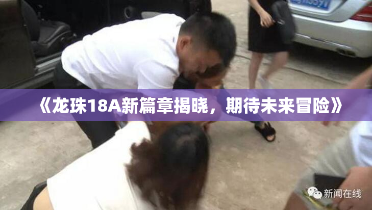 《龙珠18A新篇章揭晓，期待未来冒险》