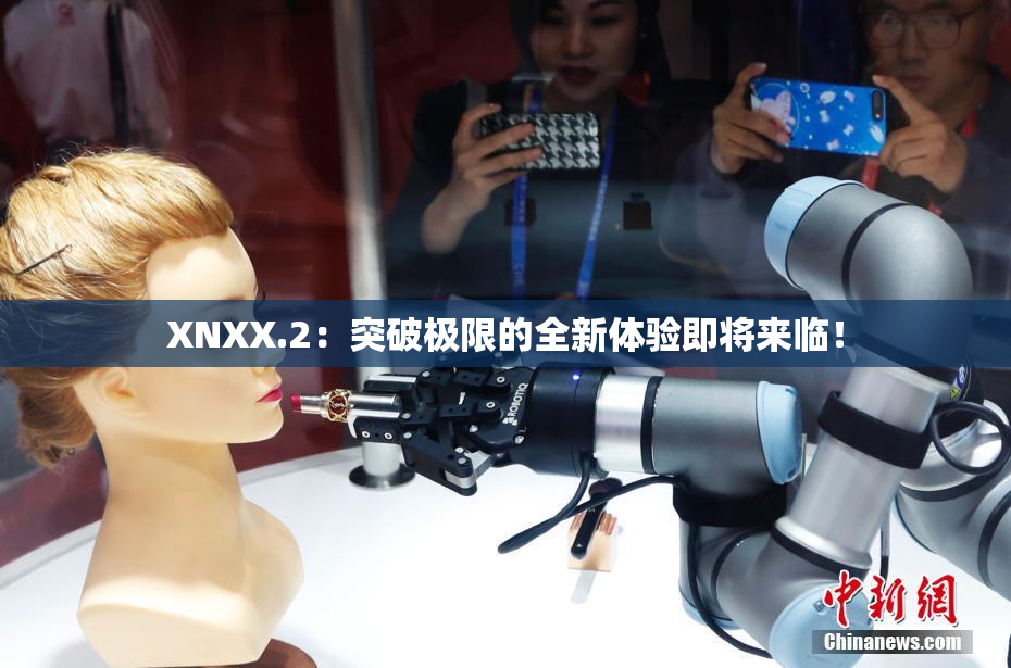XNXX.2：突破极限的全新体验即将来临！