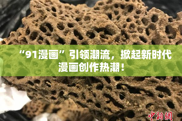 “91漫画”引领潮流，掀起新时代漫画创作热潮！