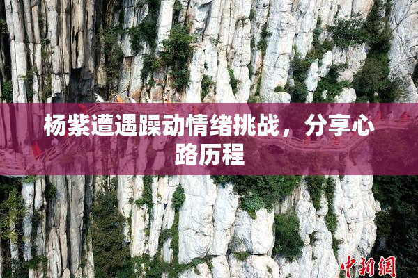 杨紫遭遇躁动情绪挑战，分享心路历程