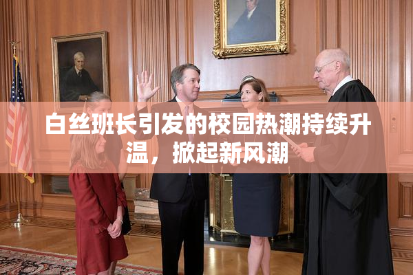 白丝班长引发的校园热潮持续升温，掀起新风潮