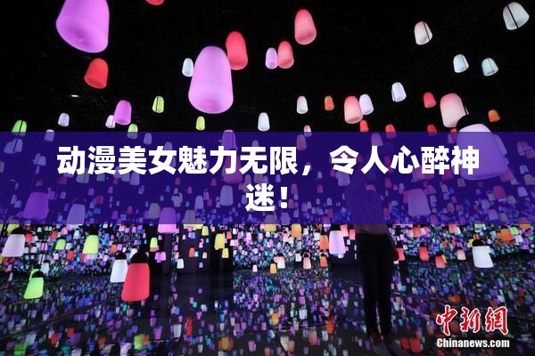 动漫美女魅力无限，令人心醉神迷！