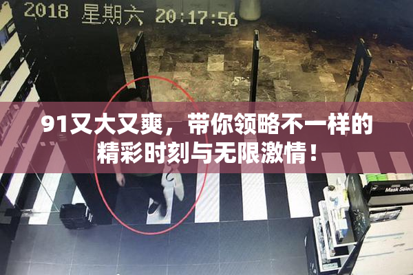 91又大又爽，带你领略不一样的精彩时刻与无限激情！