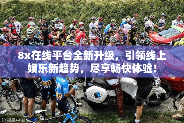 8x在线平台全新升级，引领线上娱乐新趋势，尽享畅快体验！