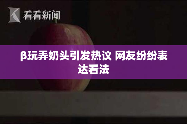 β玩弄奶头引发热议 网友纷纷表达看法