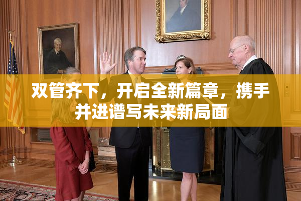 双管齐下，开启全新篇章，携手并进谱写未来新局面