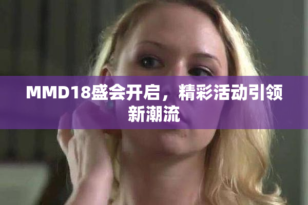 MMD18盛会开启，精彩活动引领新潮流