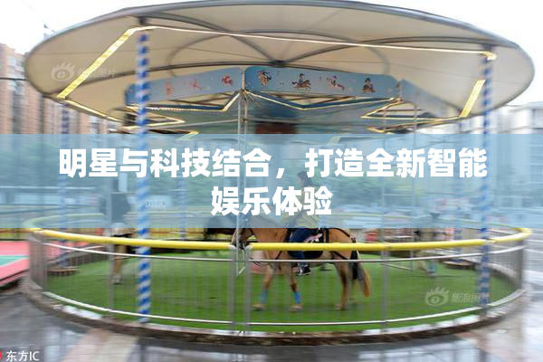 明星与科技结合，打造全新智能娱乐体验